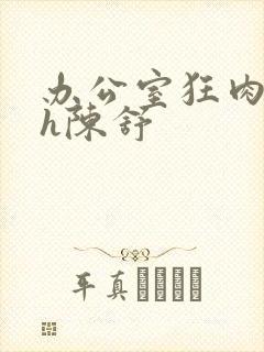 办公室狂肉校花h陈舒
