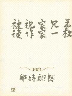 被祝家兄弟共享后作家一枚夹心饼
