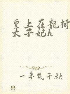 皇上在龙椅上c太子妃h