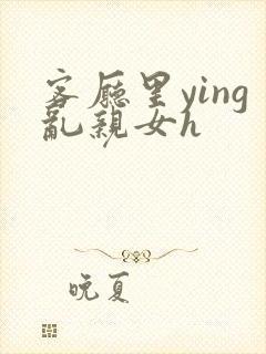 客厅里ying乱亲女h封面