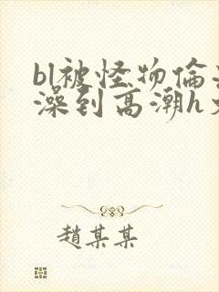 bl被怪物伦流澡到高潮h文