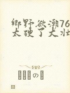 乡野欲潮76章太硬了大壮下载