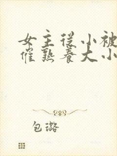 女主从小被秘药催熟养大小说封面