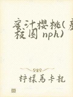 蜜汁樱桃(产乳 校园 nph)