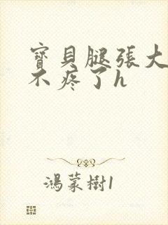 宝贝腿张大点就不疼了h