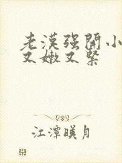 老汉强开小嫩苞又嫩又紧