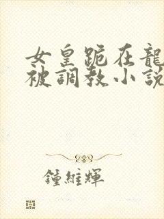 女皇跪在龙椅前被调教小说