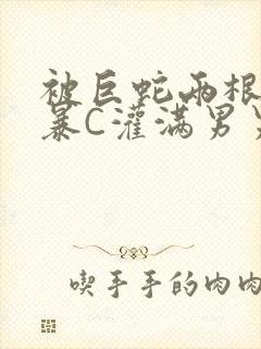 被巨蛇两根强制暴C灌满男男漫画