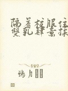 隔着校服住她的双乳肆意揉