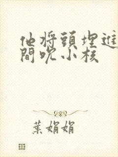 他将头埋进双腿间吮小核