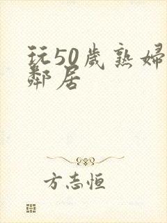 玩50岁熟妇女邻居