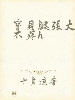 宝贝腿张大点就不疼h
