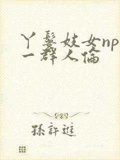 丫鬟妓女np被一群人伦