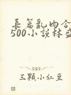 长篇乱肉合集乱500小说林盛