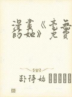 漫画《毫无保留的她》免费阅读