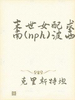 末世女配求生指南(nph)波西米亚