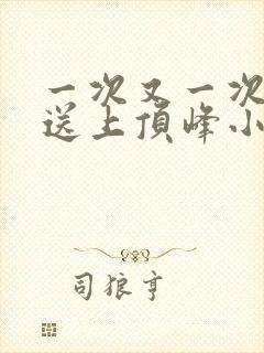 一次又一次把她送上顶峰小说