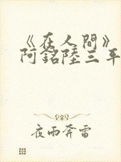 《在人间》采薇阿铭陆三平小说