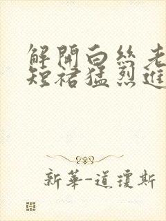 解开白丝老师的短裙猛烈进入封面