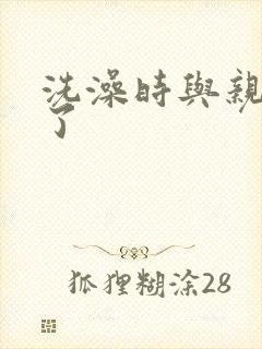 洗澡时与亲女伦了