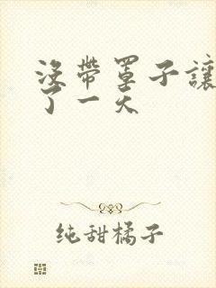 没带罩子让他C了一天