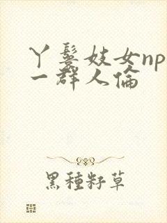 丫鬟妓女np被一群人伦