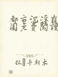 都市沉浮巅峰宏图免费阅读全文小说