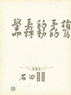 学长的手指在里面转动的写作业