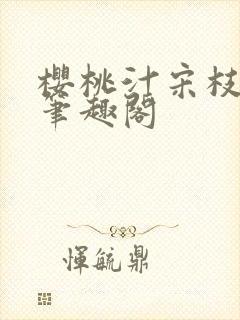 樱桃汁宋枝江野笔趣阁