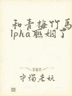 和青梅竹马的alpha联姻了 笔趣阁封面