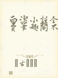 白洁小说全文免费笔趣阁不知所措