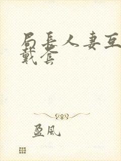 局长人妻互换不戴套