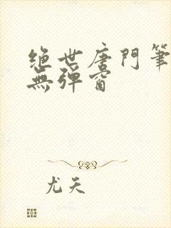 绝世唐门笔趣阁无弹窗