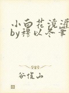 小白花浇灌日常by穆以冬笔趣阁