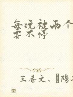 每晚被两个师傅要不停