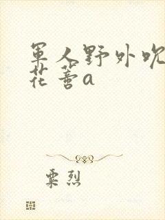 军人野外吮她的花蒂a