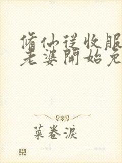 修仙从收服邻居老婆开始免费阅读