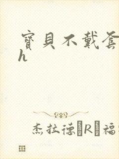 宝贝不戴套套了h