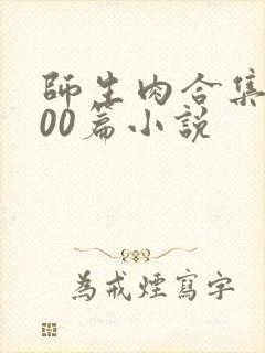 师生肉合集乱500篇小说