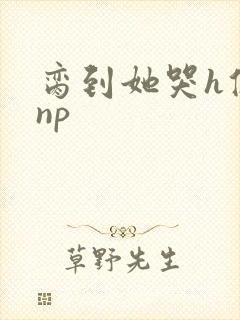 脔到她哭h修仙np