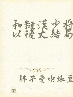 和糙汉少将闪婚以后大结局