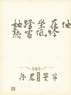 她跨坐在他的炽热处低吟