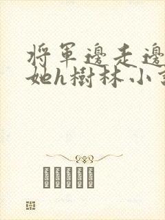 将军边走边挺进她h树林小说