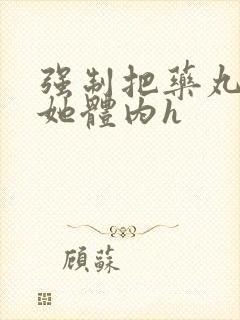 强制把药丸推进她体内h