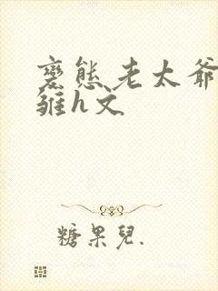 变态老太爷调教雏h文