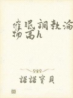 催眠调教沦为玩物高h