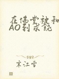 在佛堂被和尚CAO到求饶