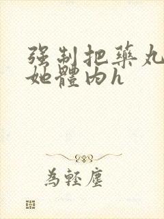 强制把药丸推进她体内h