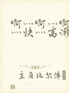 啊灬啊灬啊灬啊灬快灬高潮