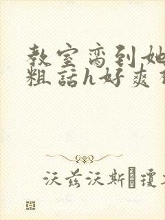 教室脔到她哭h粗话h好爽视频